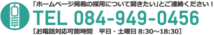 「ホームページ掲載の採用について聞きたい」とご連絡ください！TEL 084-949-0456