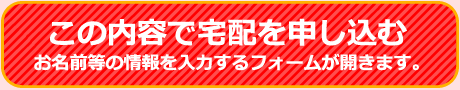 この内容で宅配を申し込む お名前等の情報を入力するフォームが開きます。