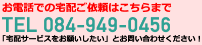 お電話での宅配ご依頼はこちらまで TEL 084-949-0456 「宅配サービスをお願いしたい」とお問い合わせください！