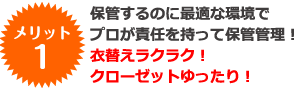 メリット1 保管するのに最適な環境でプロが責任を持って保管管理！ 衣替えラクラク！クローゼットゆったり！