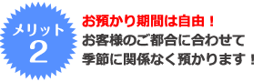 メリット2 お預かり期間は自由！お客様のご都合に合わせて季節に関係なく預かります！