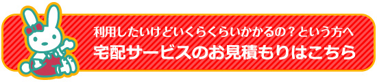 利用したいけどいくらくらいかかるの？という方へ 宅配サービスのお見積もりはこちら