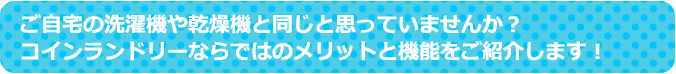 ご自宅の洗濯機や乾燥機と同じと思っていませんか？コインランドリーならではのメリットと機能をご紹介します！