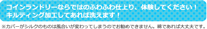 コインランドリーならではのふわふわ仕上り、体験してください！キルティング加工してあれば洗えます！ ※カバーがシルクのものは風合いが変わってしまうのでお勧めできません。綿であれば大丈夫です。