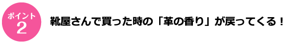 ポイント2 靴屋さんで買った時の「革の香り」が戻ってくる！