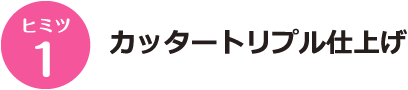 ヒミツ1 カッタートリプル仕上げ