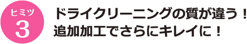 ヒミツ3 ドライクリーニングの質が違う！追加加工でさらにキレイに！