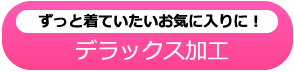 ずっと着ていたいお気に入りに！ デラックス加工